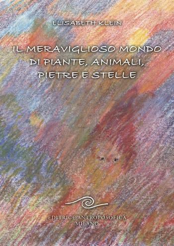 Il meraviglioso mondo di piante, animali, pietre e stelle - Elisabeth Klein - Libro Editrice Antroposofica 2021 | Libraccio.it
