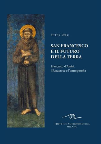 San Francesco e il futuro della Terra. Francesco d'Assisi, i Rosacroce e l'antroposofia - Peter Selg - Libro Editrice Antroposofica 2025 | Libraccio.it