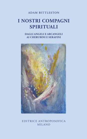 I nostri compagni spirituali. Dagli angeli e arcangeli ai cherubini e serafini - Adam Bittleston - Libro Editrice Antroposofica 2025 | Libraccio.it