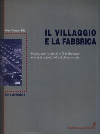 Il villaggio e la fabbrica. Insediamenti industriali in Gran Bretagna e in Italia: aspetti della struttura sociale - G. Franco Elia - Libro Compositori 2002, Rassegna per l'università | Libraccio.it