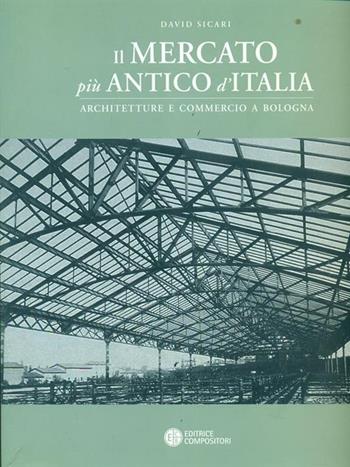 Il mercato più antico d'Italia. Architetture e luoghi per il commercio a Bologna - David Sicari - Libro Compositori 2005 | Libraccio.it