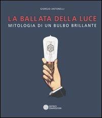 La ballata della luce. Mitologia di un bulbo brillante - Giorgio Antonelli - Libro Compositori 2005, Ottagono medium size | Libraccio.it