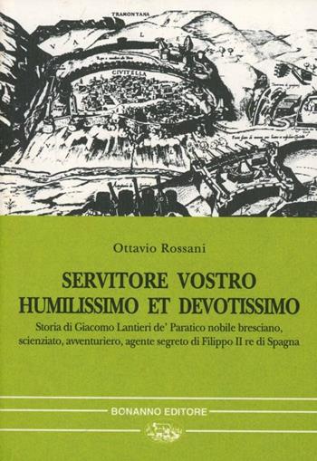 Servitore vostro humilissimo et devotissimo. Storia di Giacomo Lantieri de' Paratico nobile bresciano, scienziato, avventuriero, agente segreto... - Ottavio Rossani - Libro Bonanno 1995, Nostos | Libraccio.it