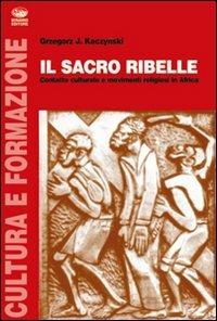 Il sacro ribelle. Contatto culturale e movimenti religiosi in Africa - Grzegorz J. Kaczynski - Libro Bonanno 2005, Cultura e formazione. Sociologia | Libraccio.it