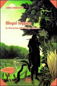 Illegal logging. La distruzione delle foreste africane - Anna Lombardo - Libro Bonanno 2008, Scaffale del nuovo millennio | Libraccio.it