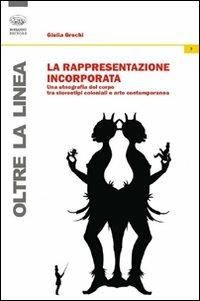 La rappresentazione incorporata. Una etnografia del corpo tra stereotipi coloniali e arte contemporanea - Giulia Grechi - Libro Bonanno 2010, Oltre la linea | Libraccio.it