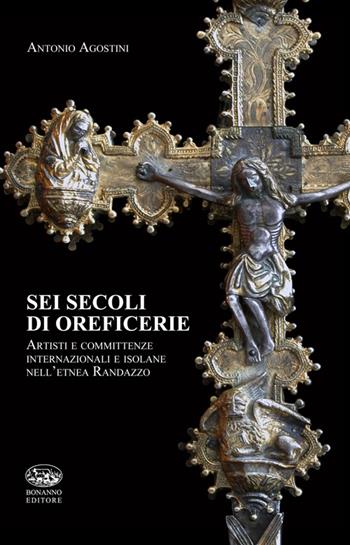Sei secoli di oreficerie. Artisti e committente internazionali e isolane nell'etnea Randazzo - Antonio Agostini - Libro Bonanno 2014, Varia | Libraccio.it