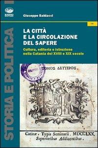 La città e la circolazione del sapere. Cultura, editoria e istruzione nella Catania del XVIII e XIX secolo - Giuseppe Baldacci - Libro Bonanno 2012, Storia e politica | Libraccio.it