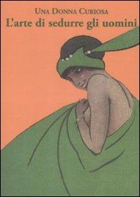 L'arte di sedurre gli uomini - Una Donna Curiosa - Libro La Vita Felice 2009, Il libro ritrovato | Libraccio.it