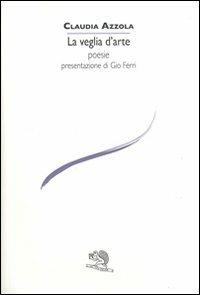 La veglia d'arte - Claudia Azzola - Libro La Vita Felice 2012, Le voci italiane | Libraccio.it