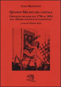 Quando Milano era capitale. Cronache milanesi dal 1796 al 1824 dal «Diario politico-ecclesiastico» - Luigi Mantovani - Libro La Vita Felice 2014, Biblioteca milanese | Libraccio.it