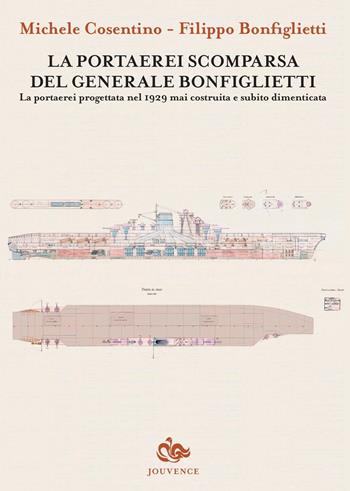 La portaerei scomparsa del generale Bonfiglietti. La portaerei progettata nel 1929 mai costruita e subito dimenticata - Michele Cosentino, Filippo Bonfiglietti - Libro Editoriale Jouvence 2017 | Libraccio.it