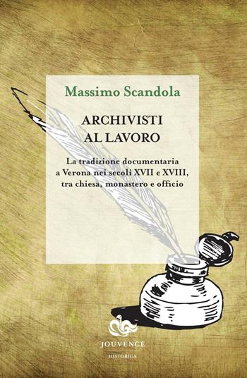 Archivisti al lavoro. La tradizione documentaria a Verona nei secoli XVII e XVIII, tra chiesa, monastero e officio - Massimo Scandola - Libro Editoriale Jouvence 2017, Historica | Libraccio.it