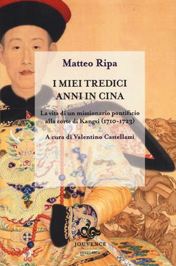 I miei tredici anni in Cina. La vita di un missionario pontificio alla corte di Kangxi (1710-1723) - Matteo Ripa - Libro Editoriale Jouvence 2017, Historica | Libraccio.it