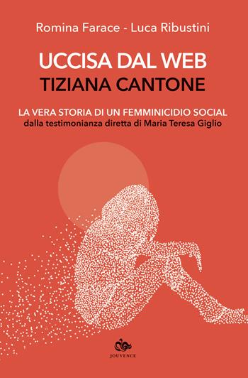 Uccisa dal web: Tiziana Cantone. La vera storia di un femminicidio social. Dalla testimonianza diretta di Maria Teresa Giglio - Romina Farace, Luca Ribustini - Libro Editoriale Jouvence 2019 | Libraccio.it