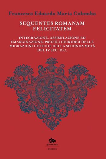 Sequentes romanam felicitatem. Integrazione, assimilazione ed emarginazione: profili giuridici delle migrazioni gotiche della seconda metà del IV sec. d.C  - Libro Editoriale Jouvence 2022, Radices | Libraccio.it