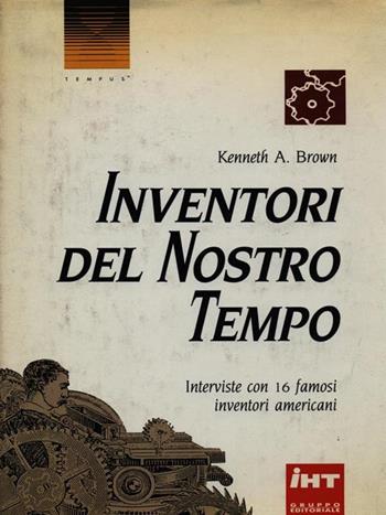 Inventori del nostro tempo. Interviste con 16 famosi inventori americani - Kenneth A. Brown - Libro IHT (Gruppo Editoriale) 1989, Tempus. Scienza e tecnologia | Libraccio.it