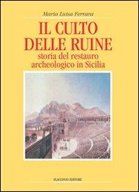 Il culto delle ruine. Storia del restauro archeologico in Sicilia - M. Luisa Ferrara - Libro Flaccovio 2009, Siciliani | Libraccio.it
