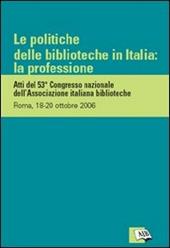 Le politiche delle biblioteche in Italia: la professione. Atti del 53º Congresso nazionale dell'Associazione italiana biblioteche (Roma, 18-20 ottobre 2006)