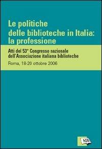Le politiche delle biblioteche in Italia: la professione. Atti del 53º Congresso nazionale dell'Associazione italiana biblioteche (Roma, 18-20 ottobre 2006)  - Libro AIB 2007 | Libraccio.it