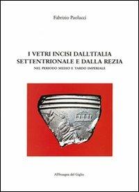 I vetri incisi dall'Italia settentrionale e dalla Rezia nel periodo medio e tardo imperiale - Fabrizio Paolucci - Libro All'Insegna del Giglio 1997 | Libraccio.it