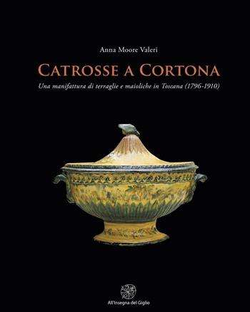 Catrosse a Cortona. Una manifattura di terraglie e maioliche in Toscana (1796-1910) - Anna Moore Valeri - Libro All'Insegna del Giglio 2011 | Libraccio.it