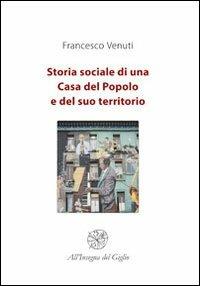 Storia sociale di una Casa del Popolo e del suo territorio - Francesco Venuti - Libro All'Insegna del Giglio 2013 | Libraccio.it