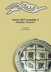 Storie [di] ceramiche. Vol. 2: Maioliche «arcaiche». Atti della Giornata di Studi in ricordo di Graziella Berti, a due anni dalla scomparsa (Pisa, 11 Giugno 2015).