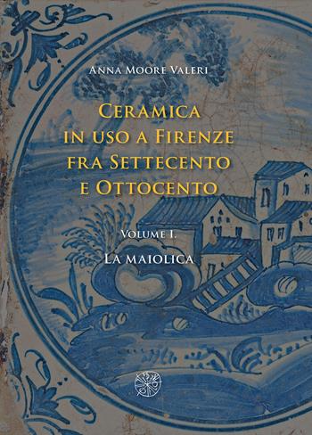 Ceramica in uso a Firenze fra Settecento e Ottocento. Vol. 1: La maiolica - Anna Moore Valeri - Libro All'Insegna del Giglio 2019 | Libraccio.it