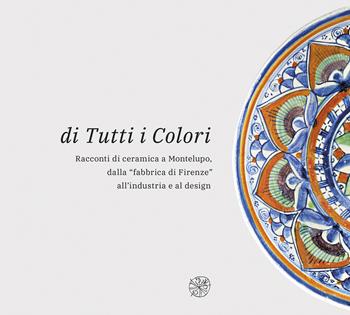 Di tutti i colori. Racconti di ceramica a Montelupo dalla «fabbrica di Firenze» all'industria e al design. Catalogo della mostra. Ediz. illustrata  - Libro All'Insegna del Giglio 2019, Fondazione Museo Montelupo | Libraccio.it