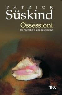 Ossessioni. Tre racconti e una riflessione - Patrick Süskind - Libro TEA 1998, Teadue | Libraccio.it