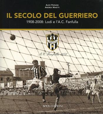 Il secolo del guerriero. Lodi e l'a.c. Fanfulla: cento anni di storie e passioni sportive (1908-2008) - Andrea Maietti, Aldo Papagni - Libro Bolis 2013 | Libraccio.it