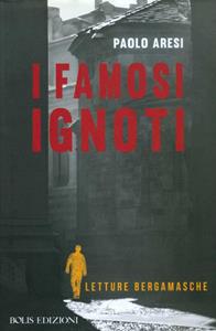 I famosi ignoti. Letture bergamasche - Paolo Aresi - Libro Bolis 2013, Letture bergamasche | Libraccio.it