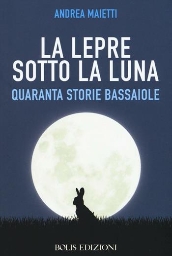 La lepre sotto la luna. Quaranta storie bassaiole - Andrea Maietti - Libro Bolis 2016, Letture del Novecento | Libraccio.it
