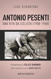 Antonio Pesenti. Una vita da ciclista (1908-1968) - Ildo Serantoni - Libro Bolis 2019 | Libraccio.it
