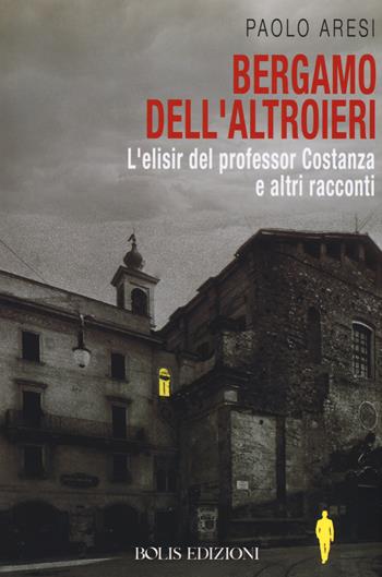 Bergamo dell'altroieri. L'elisir del professor Costanza e altri racconti - Paolo Aresi - Libro Bolis 2019, Letture bergamasche | Libraccio.it