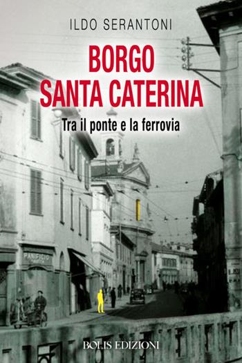 Borgo Santa Caterina. Tra il ponte e la ferrovia - Ildo Serantoni - Libro Bolis 2020 | Libraccio.it