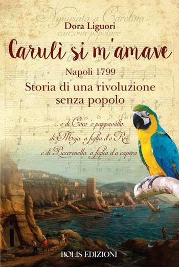 Carulì si m'amave. Napoli 1799. Storia di una rivoluzione senza popolo - Dora Liguori - Libro Bolis 2020 | Libraccio.it