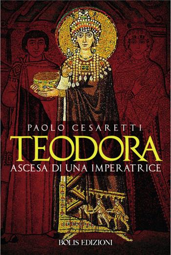 Teodora. Ascesa di un'imperatrice - Paolo Cesaretti - Libro Bolis 2021 | Libraccio.it