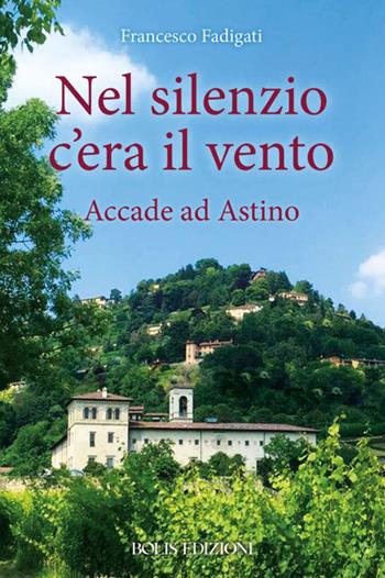 Nel silenzio c'era il vento. Accade ad Astino - Francesco Fadigati - Libro Bolis 2022 | Libraccio.it