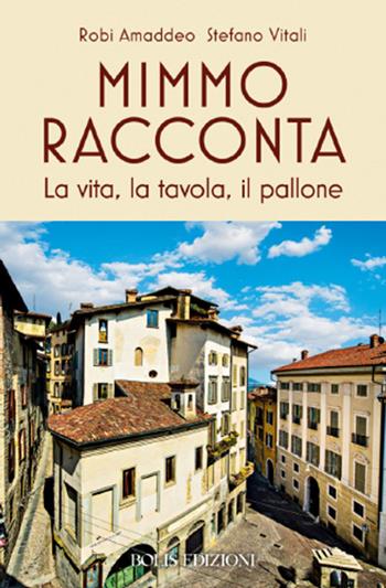 Mimmo racconta. La vita, la tavola, il pallone - Robi Amaddeo, Stefano Vitali - Libro Bolis 2024 | Libraccio.it