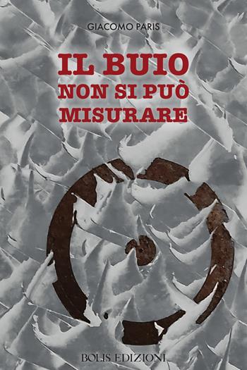Il buio non si puo misurare - Giacomo Paris - Libro Bolis 2025 | Libraccio.it