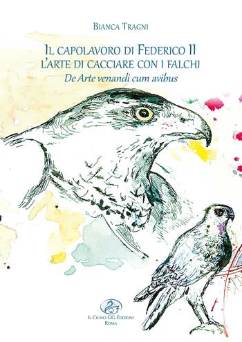 Il capolavoro di Federico II. L'arte di cacciare con i falchi. De arte venandi cum avibus. Ediz. illustrata - Bianca Tragni - Libro Il Cigno GG Edizioni 2020, La biblioteca di Galileo Galilei | Libraccio.it