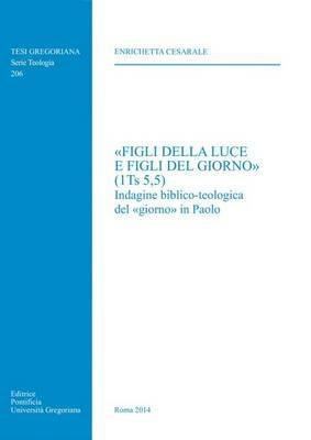 «Figli della luce e figli del giorno» (1Ts 5,5). Indagine biblico-teologica del «giorno» in Paolo - Enrichetta Cesarale - Libro Pontificia Univ. Gregoriana 2014, Tesi Gregoriana. Serie teologia | Libraccio.it