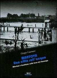 Mantova. Una città sull'acqua. Alluvioni e bonifiche nelle terre dei Gonzaga - Giorgio Casamatti - Libro Monte Università Parma 2009, Immagini e storia | Libraccio.it