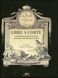 Libri a corte. Le biblioteche dei duchi di Parma conservate nella biblioteca Palatina - Andrea De Pasquale - Libro Monte Università Parma 2011, Mirabilia palatina | Libraccio.it