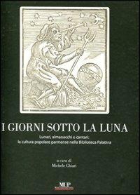 I giorni sotto la luna. Lunari, almanacchi e cantari: la cultura popolare parmense nella Biblioteca Palatina  - Libro Monte Università Parma 2011, Mirabilia palatina | Libraccio.it