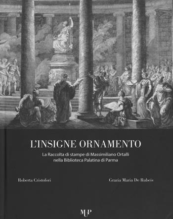 L' insigne ornamento. La raccolta di stampe di Massimiliano Ortalli nella Biblioteca Palatina di Parma - Roberta Cristofori, Grazia M. De Rubeis - Libro Monte Università Parma 2015, Mirabilia palatina | Libraccio.it