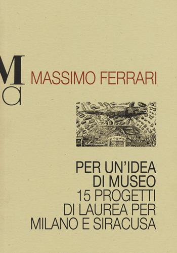 Per un'idea di museo. 15 progetti di laurea per Milano e Siracusa - Massimo Ferrari - Libro Monte Università Parma 2015, Manuali architettura | Libraccio.it