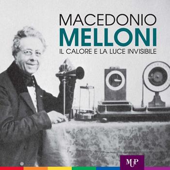 Macedonio Melloni. Il calore e la luce invisibile  - Libro Monte Università Parma 2015 | Libraccio.it